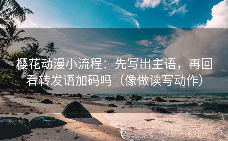 樱花动漫小流程：先写出主语，再回看转发语加码吗（像做读写动作）