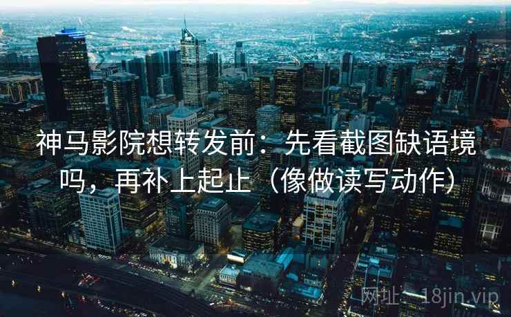 神马影院想转发前：先看截图缺语境吗，再补上起止（像做读写动作）