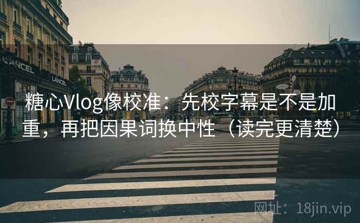 糖心Vlog像校准：先校字幕是不是加重，再把因果词换中性（读完更清楚）