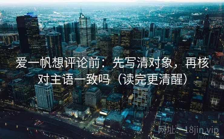 爱一帆想评论前：先写清对象，再核对主语一致吗（读完更清醒）