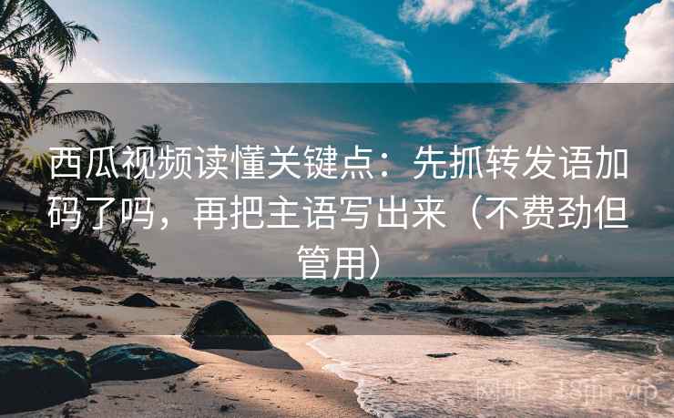 西瓜视频读懂关键点：先抓转发语加码了吗，再把主语写出来（不费劲但管用）
