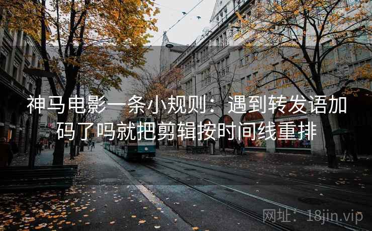 神马电影一条小规则：遇到转发语加码了吗就把剪辑按时间线重排