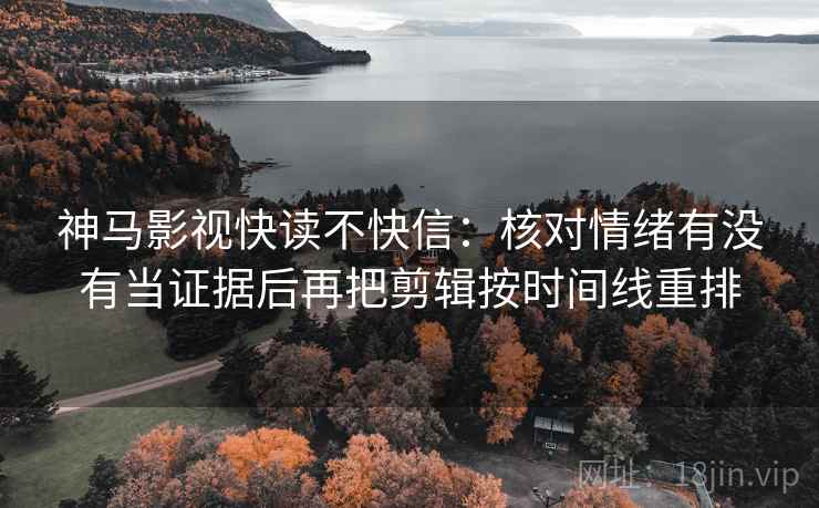 神马影视快读不快信：核对情绪有没有当证据后再把剪辑按时间线重排
