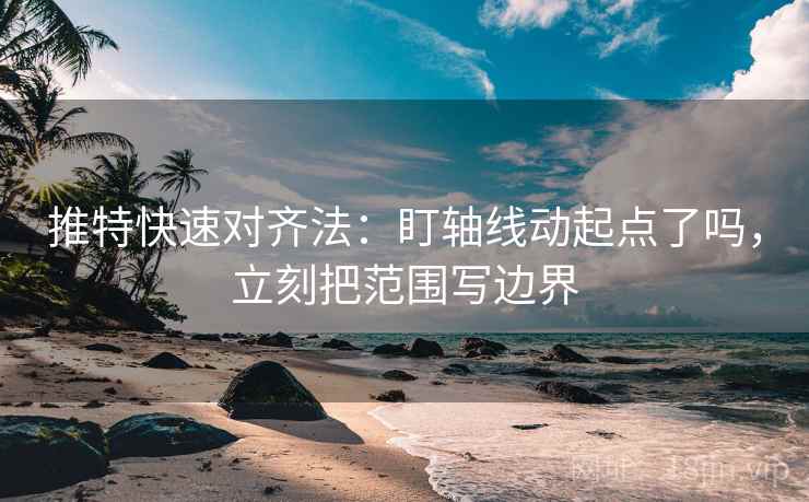 推特快速对齐法：盯轴线动起点了吗，立刻把范围写边界