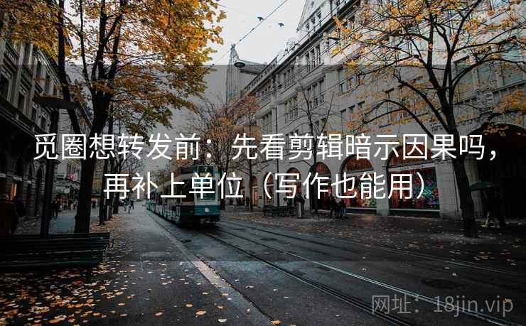 觅圈想转发前：先看剪辑暗示因果吗，再补上单位（写作也能用）