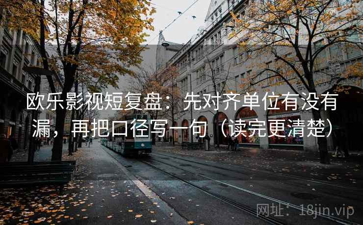 欧乐影视短复盘：先对齐单位有没有漏，再把口径写一句（读完更清楚）