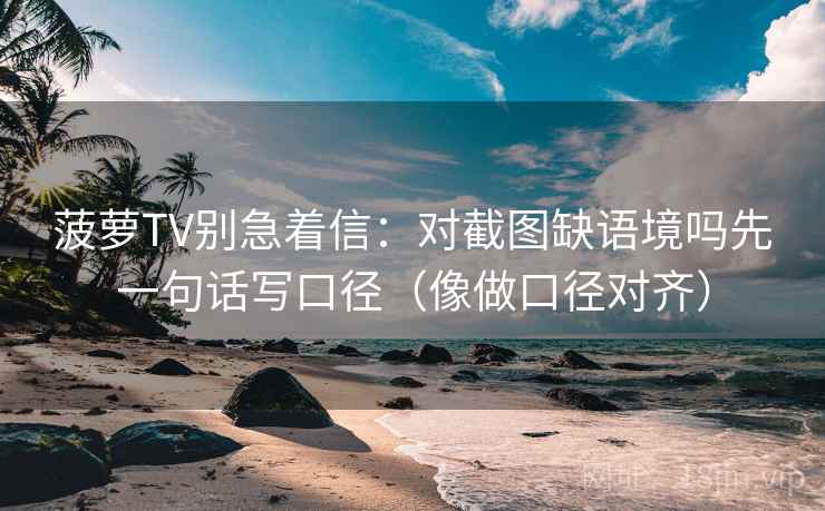 菠萝TV别急着信：对截图缺语境吗先一句话写口径（像做口径对齐）