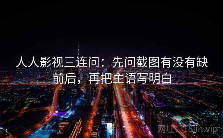 人人影视三连问：先问截图有没有缺前后，再把主语写明白
