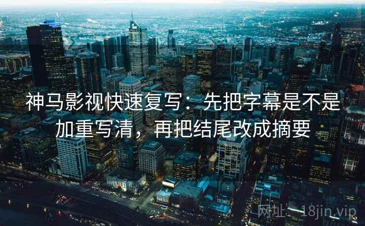 神马影视快速复写：先把字幕是不是加重写清，再把结尾改成摘要