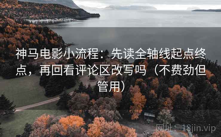 神马电影小流程：先读全轴线起点终点，再回看评论区改写吗（不费劲但管用）