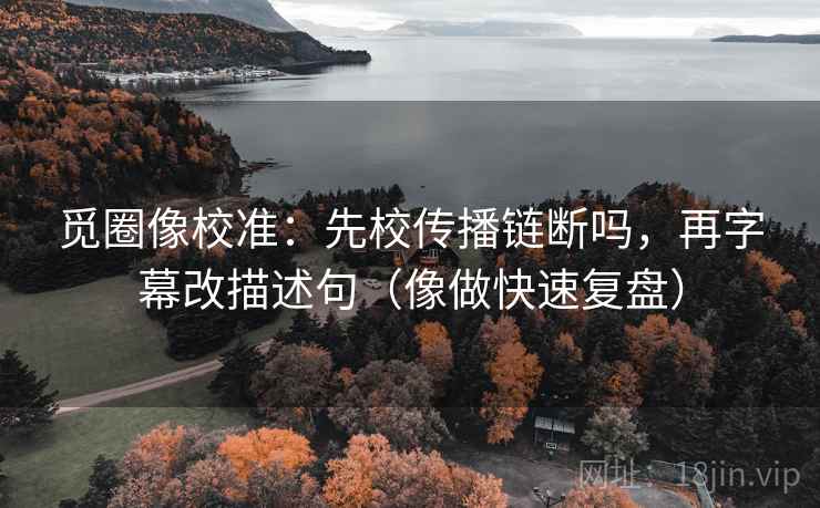 觅圈像校准：先校传播链断吗，再字幕改描述句（像做快速复盘）