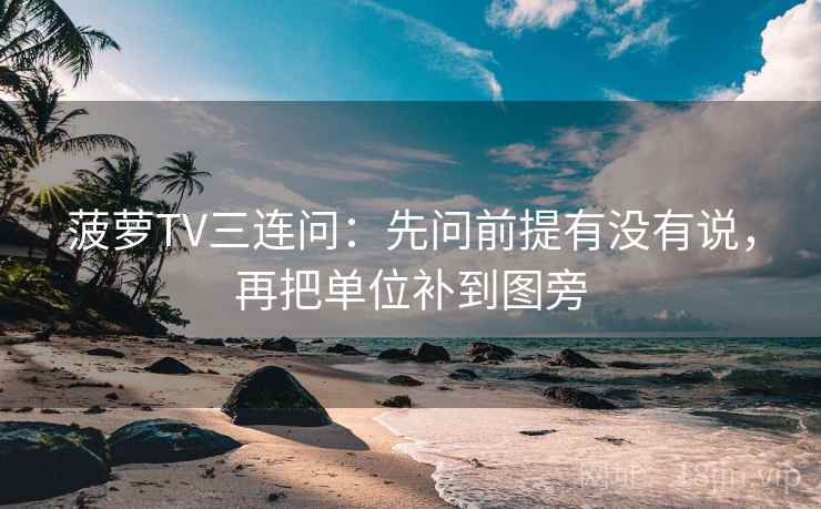 菠萝TV三连问：先问前提有没有说，再把单位补到图旁