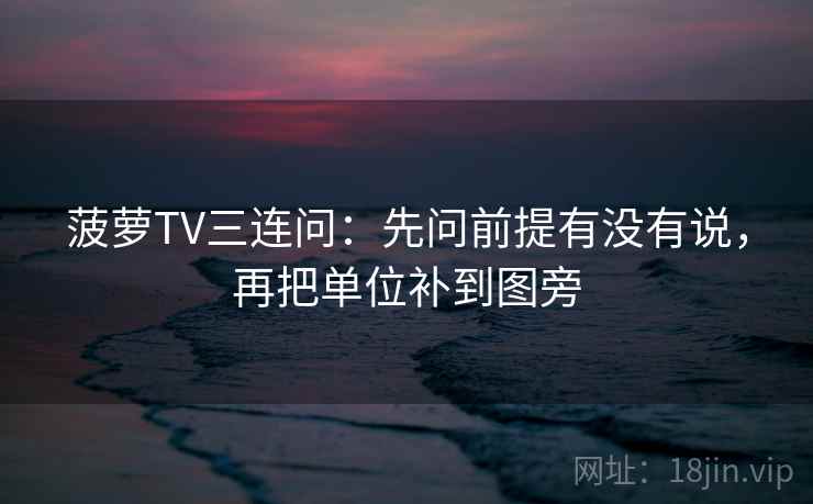 菠萝TV三连问：先问前提有没有说，再把单位补到图旁