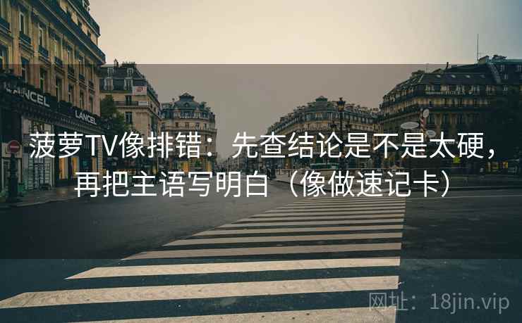 菠萝TV像排错：先查结论是不是太硬，再把主语写明白（像做速记卡）