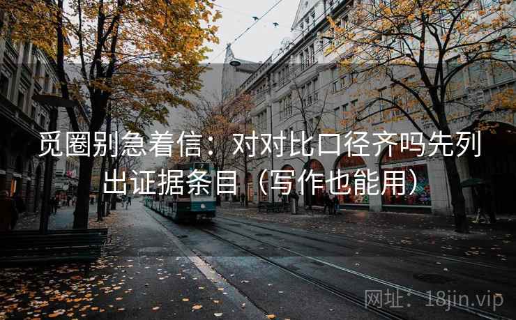 觅圈别急着信：对对比口径齐吗先列出证据条目（写作也能用）