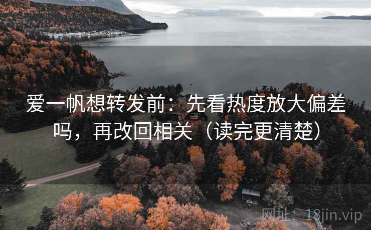 爱一帆想转发前：先看热度放大偏差吗，再改回相关（读完更清楚）