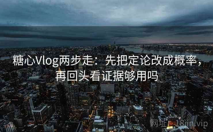 糖心Vlog两步走：先把定论改成概率，再回头看证据够用吗