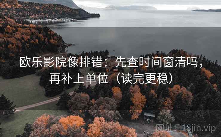 欧乐影院像排错：先查时间窗清吗，再补上单位（读完更稳）