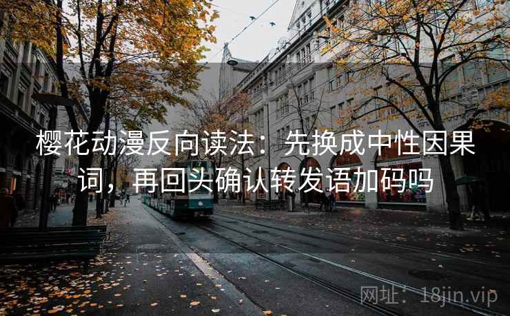 樱花动漫反向读法：先换成中性因果词，再回头确认转发语加码吗