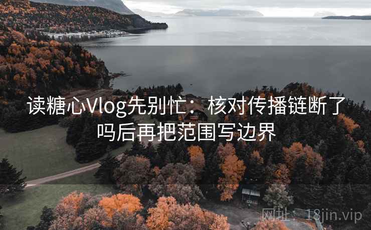 读糖心Vlog先别忙：核对传播链断了吗后再把范围写边界