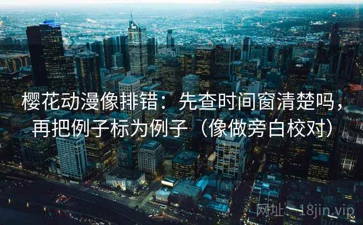 樱花动漫像排错：先查时间窗清楚吗，再把例子标为例子（像做旁白校对）