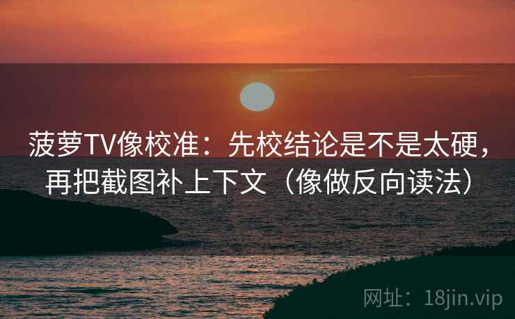 菠萝TV像校准：先校结论是不是太硬，再把截图补上下文（像做反向读法）