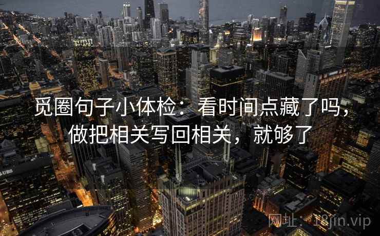 觅圈句子小体检：看时间点藏了吗，做把相关写回相关，就够了