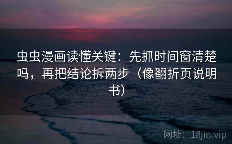 虫虫漫画读懂关键：先抓时间窗清楚吗，再把结论拆两步（像翻折页说明书）