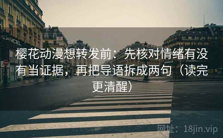 樱花动漫想转发前：先核对情绪有没有当证据，再把导语拆成两句（读完更清醒）