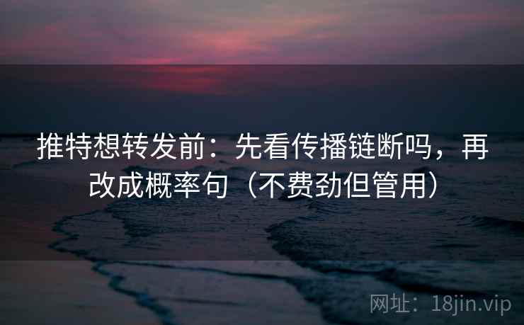 推特想转发前：先看传播链断吗，再改成概率句（不费劲但管用）