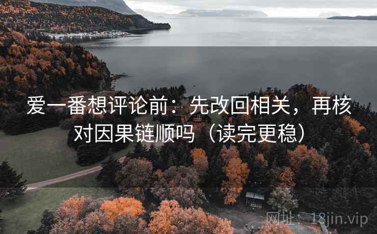 爱一番想评论前：先改回相关，再核对因果链顺吗（读完更稳）