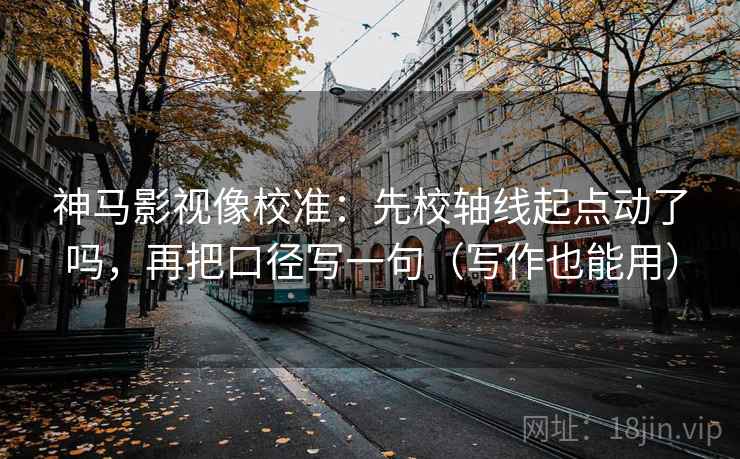 神马影视像校准：先校轴线起点动了吗，再把口径写一句（写作也能用）