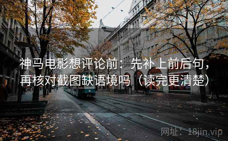 神马电影想评论前：先补上前后句，再核对截图缺语境吗（读完更清楚）