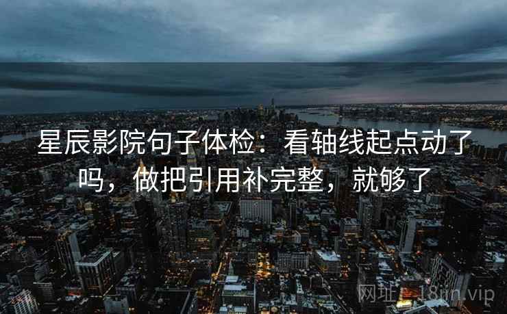 星辰影院句子体检：看轴线起点动了吗，做把引用补完整，就够了