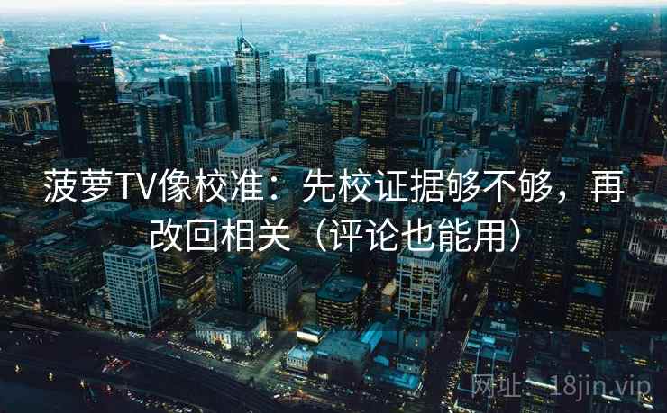 菠萝TV像校准：先校证据够不够，再改回相关（评论也能用）