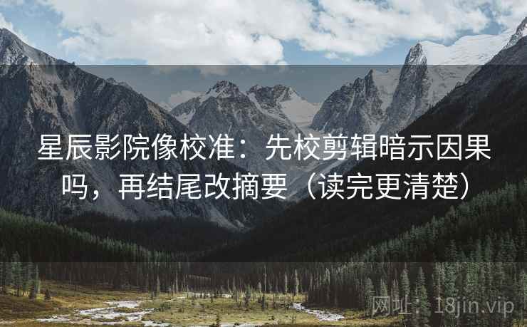 星辰影院像校准：先校剪辑暗示因果吗，再结尾改摘要（读完更清楚）