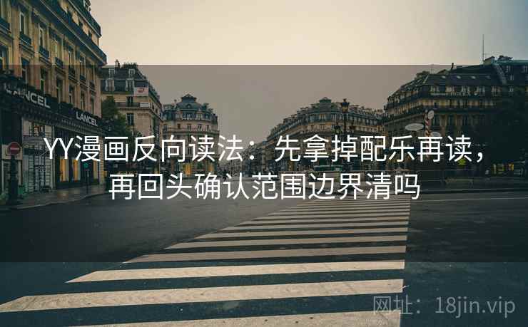 YY漫画反向读法：先拿掉配乐再读，再回头确认范围边界清吗