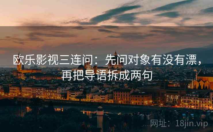 欧乐影视三连问：先问对象有没有漂，再把导语拆成两句