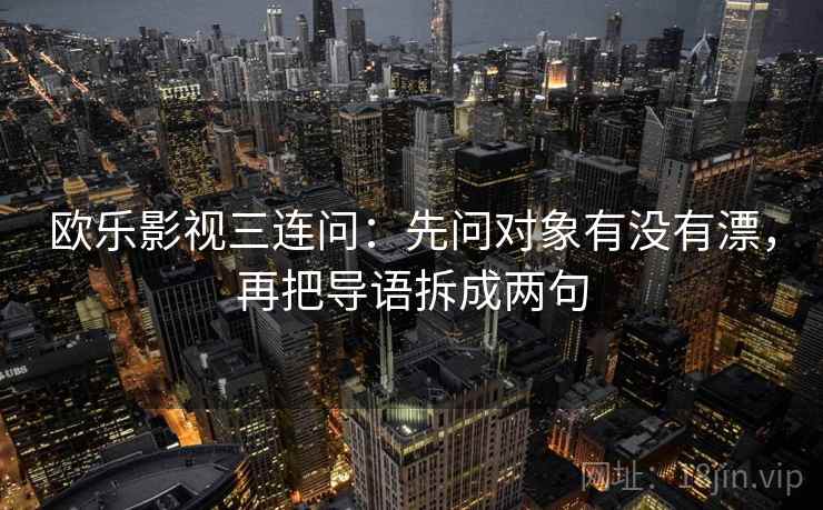 欧乐影视三连问：先问对象有没有漂，再把导语拆成两句