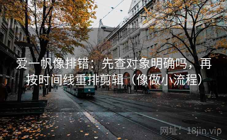 爱一帆像排错：先查对象明确吗，再按时间线重排剪辑（像做小流程）
