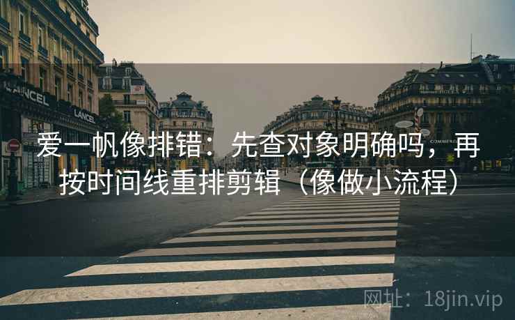 爱一帆像排错：先查对象明确吗，再按时间线重排剪辑（像做小流程）