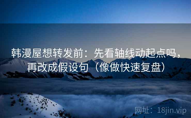 韩漫屋想转发前：先看轴线动起点吗，再改成假设句（像做快速复盘）