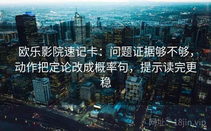 欧乐影院速记卡：问题证据够不够，动作把定论改成概率句，提示读完更稳