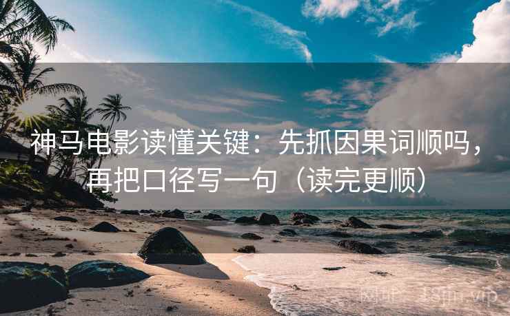 神马电影读懂关键：先抓因果词顺吗，再把口径写一句（读完更顺）