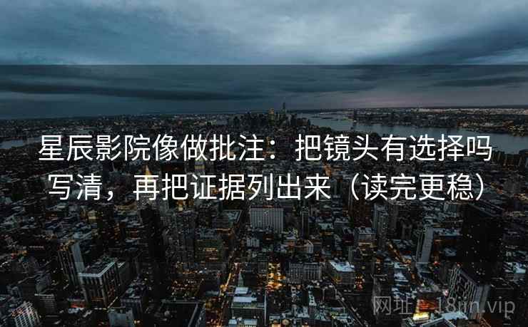 星辰影院像做批注：把镜头有选择吗写清，再把证据列出来（读完更稳）