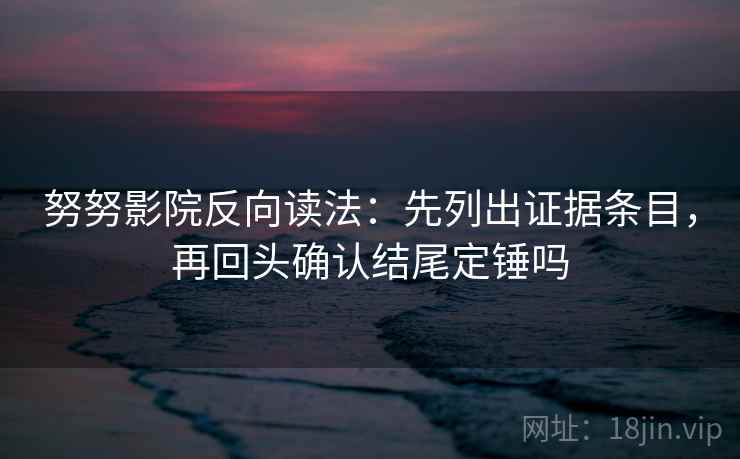 努努影院反向读法：先列出证据条目，再回头确认结尾定锤吗