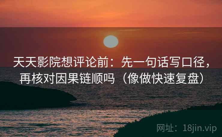 天天影院想评论前：先一句话写口径，再核对因果链顺吗（像做快速复盘）