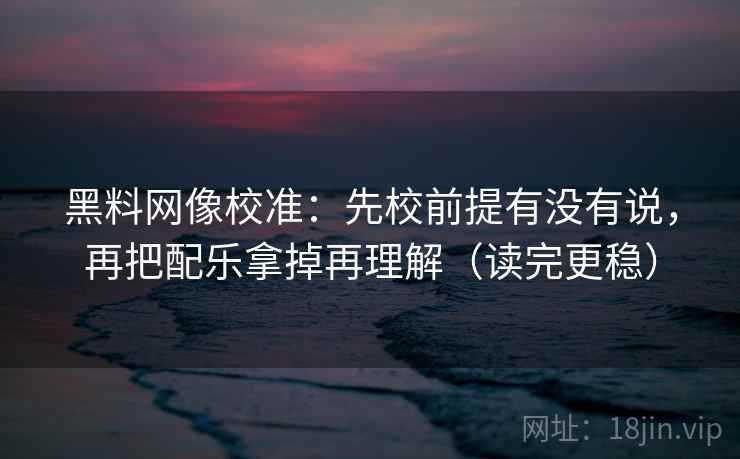黑料网像校准：先校前提有没有说，再把配乐拿掉再理解（读完更稳）