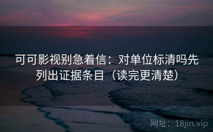 可可影视别急着信：对单位标清吗先列出证据条目（读完更清楚）