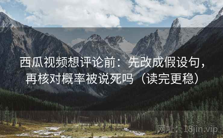 西瓜视频想评论前：先改成假设句，再核对概率被说死吗（读完更稳）